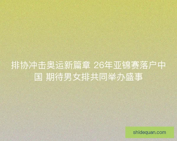 排协冲击奥运新篇章 26年亚锦赛落户中国 期待男女排共同举办盛事